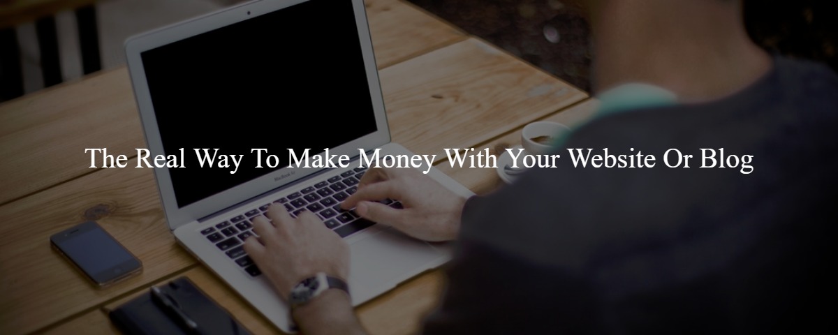The Real Way To Make Money With Your Website Or Blog