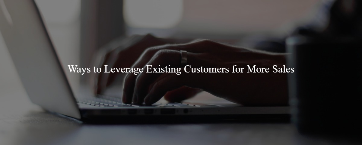 Ways to Leverage Existing Customers for More Sales